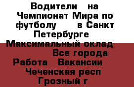 Водители D на Чемпионат Мира по футболу 2018 в Санкт-Петербурге › Максимальный оклад ­ 122 000 - Все города Работа » Вакансии   . Чеченская респ.,Грозный г.